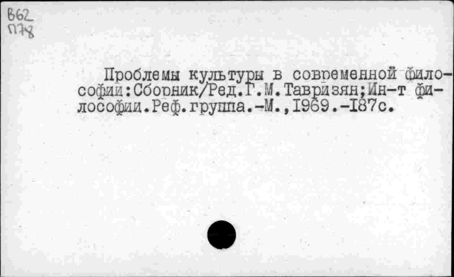 ﻿Проблемы культуры в современной шило софии:Сборник/Ред. г. М.Тавризян;Ин-т фило с офии. Ре ф. г руппа.-М.,1959. -187 с.